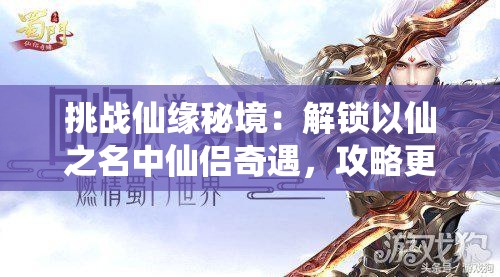 挑戰(zhàn)仙緣秘境：解鎖以仙之名中仙侶奇遇，攻略更多神秘角色的終極指南