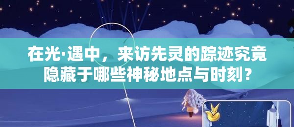 在光·遇中，來訪先靈的蹤跡究竟隱藏于哪些神秘地點(diǎn)與時刻？