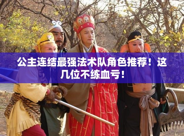 公主連結(jié)最強(qiáng)法術(shù)隊(duì)角色推薦！這幾位不練血虧！
