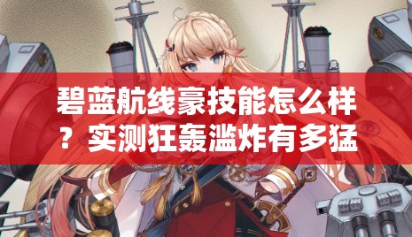 碧藍(lán)航線豪技能怎么樣？實(shí)測(cè)狂轟濫炸有多猛！船長(zhǎng)必看T0戰(zhàn)姬解析