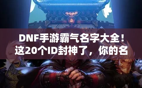 DNF手游霸氣名字大全！這20個(gè)ID封神了，你的名字上榜了嗎？