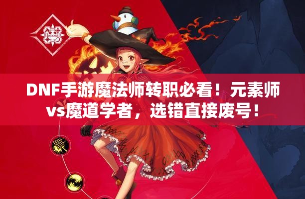 DNF手游魔法師轉(zhuǎn)職必看！元素師vs魔道學(xué)者，選錯直接廢號！