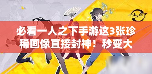 必看一人之下手游這3張珍稀畫像直接封神！秒變大神不二選擇