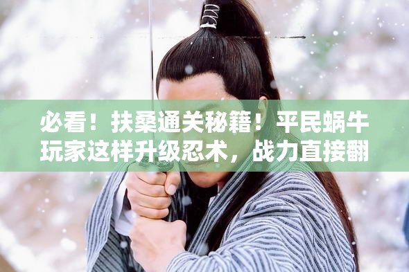 必看！扶桑通關秘籍！平民蝸牛玩家這樣升級忍術，戰(zhàn)力直接翻倍！