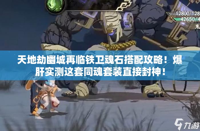 天地劫幽城再臨鐵衛(wèi)魂石搭配攻略！爆肝實(shí)測(cè)這套同魂套裝直接封神！