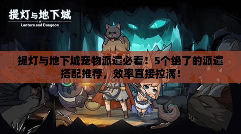 提燈與地下城寵物派遣必看！5個(gè)絕了的派遣搭配推薦，效率直接拉滿！