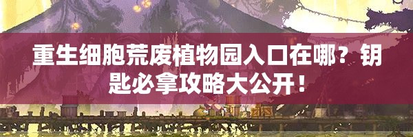 重生細(xì)胞荒廢植物園入口在哪？鑰匙必拿攻略大公開！