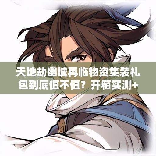 天地劫幽城再臨物資集裝禮包到底值不值？開箱實(shí)測+戰(zhàn)力飆升攻略！