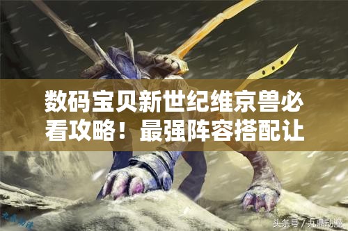 數(shù)碼寶貝新世紀(jì)維京獸必看攻略！最強(qiáng)陣容搭配讓你秒殺全場！