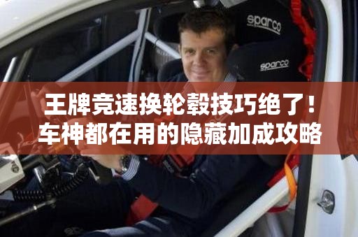 王牌競(jìng)速換輪轂技巧絕了！車神都在用的隱藏加成攻略