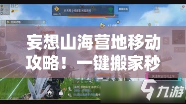 妄想山海營地移動(dòng)攻略！一鍵搬家秒懂，新手秒變營地規(guī)劃師！