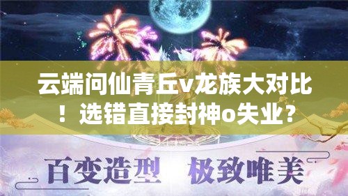 云端問仙青丘v龍族大對比！選錯(cuò)直接封神o失業(yè)？