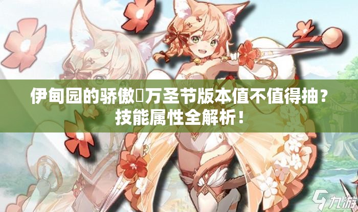 伊甸園的驕傲蓧萬圣節(jié)版本值不值得抽？技能屬性全解析！