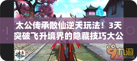 太公傳承散仙逆天玩法！3天突破飛升境界的隱藏技巧大公開