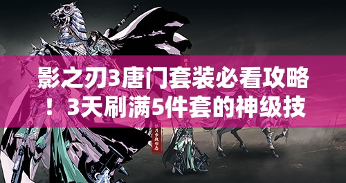 影之刃3唐門套裝必看攻略！3天刷滿5件套的神級技巧