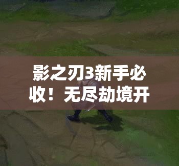 影之刃3新手必收！無盡劫境開啟終極攻略，主線任務(wù)速通秘籍